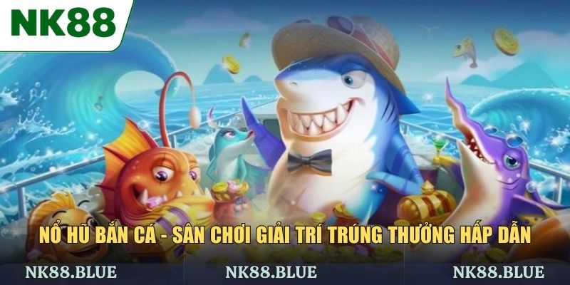 Nổ Hũ Bắn Cá - Sân Chơi Giải Trí Trúng Thưởng Hấp Dẫn